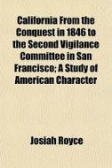 California From The Conquest In 1846 To The Second Vigilance Committee In San Francisco; A Study Of American Character di Josiah Royce edito da General Books Llc