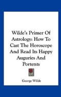 Wilde's Primer of Astrology: How to Cast the Horoscope and Read Its Happy Auguries and Portents di George Wilde edito da Kessinger Publishing