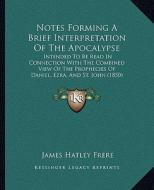 Notes Forming a Brief Interpretation of the Apocalypse: Intended to Be Read in Connection with the Combined View of the Prophecies of Daniel, Ezra, an di James Hatley Frere edito da Kessinger Publishing