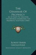 The Grammar of Prophecy: An Attempt to Discover the Method Underlying the Prophetic Scriptures (1901) di Robert Baker Girdlestone edito da Kessinger Publishing
