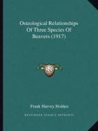 Osteological Relationships of Three Species of Beavers (1917) di Frank Harvey Holden edito da Kessinger Publishing