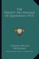 The Present Day Message of Quakerism (1915) di Charles Mellen Woodman edito da Kessinger Publishing