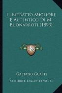 Il Ritratto Migliore E Autentico Di M. Buonarroti (1893) di Gaetano Guasti edito da Kessinger Publishing