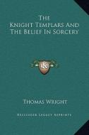 The Knight Templars and the Belief in Sorcery di Thomas Wright edito da Kessinger Publishing