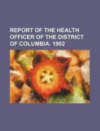 Report of the Health Officer of the District of Columbia. 1902 di Books Group edito da Rarebooksclub.com