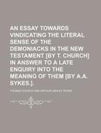 An  Essay Towards Vindicating the Literal Sense of the Demoniacks in the New Testament [By T. Church] in Answer to a Late Enquiry Into the Meaning of di Thomas Church edito da General Books