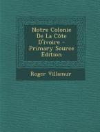 Notre Colonie de La Cote D'Ivoire - Primary Source Edition di Roger Villamur edito da Nabu Press