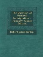 The Question of Oriental Immigration - Primary Source Edition di Robert Laird Borden edito da Nabu Press