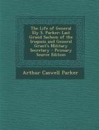 The Life of General Ely S. Parker: Last Grand Sachem of the Iroquois and General Grant's Military Secretary di Arthur Caswell Parker edito da Nabu Press
