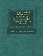 The Gate Called Beautiful; An Institute of Christian Socilogy - Primary Source Edition di Edward a. 1829-1908 Warriner edito da Nabu Press