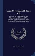 Local Government & State Aid: An Essay On The Effect On Local Administration & Finance Of The Payment To Local Authorities Of The Proceeds Of Certain di Sydney J. Chapman edito da Sagwan Press