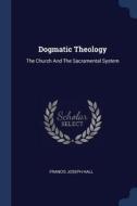 Dogmatic Theology: The Church and the Sacramental System di Francis Joseph Hall edito da CHIZINE PUBN