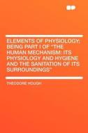 Elements of Physiology; Being Part I of "The Human Mechanism di Theodore Hough edito da HardPress Publishing