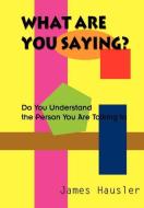What Are You Saying?: Do You Understand the Person You Are Talking to di James Hausler edito da AUTHORHOUSE