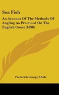 Sea Fish: An Account of the Methods of Angling as Practiced on the English Coast (1898) di Frederick George Aflalo edito da Kessinger Publishing