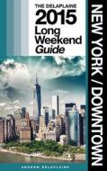 New York / Downtown - The Delaplaine 2015 Long Weekend Guide di Andrew Delaplaine edito da Createspace