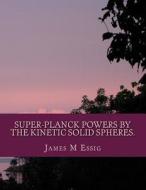 Super-Planck Powers by the Kinetic Solid Spheres. di James M. Essig edito da Createspace