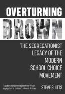 Overturning Brown: The Segregationist Legacy of the Modern School Choice Movement di Steve Suitts edito da NEWSOUTH BOOKS