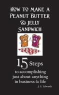 How to Make a Peanut Butter & Jelly Sandwich: 15 Steps to accomplishing just about anything in business & life di J. E. Edwards edito da LIGHTNING SOURCE INC