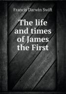 The Life And Times Of James The First di Francis Darwin Swift edito da Book On Demand Ltd.