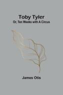 Toby Tyler; Or, Ten Weeks with a Circus di James Otis edito da Alpha Edition
