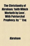 The Christianity Of Abraham; 'faith Which Worketh By Love', With Patriarchal Prophecy. By *** Esq di Abraham edito da General Books Llc