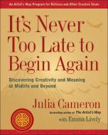 It's Never Too Late to Begin Again: Discovering Creativity and Meaning at Midlife and Beyond di Julia Cameron, Emma Lively edito da TARCHER JEREMY PUBL