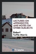 Lectures on Appendicitis and Notes on Other Subjects di Robert Tuttle Morris edito da LIGHTNING SOURCE INC