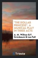 "The Dollar Princess". A Musical Play in Three Acts di A. M. Willner, F. Grünbaum, Leo Fall edito da Trieste Publishing