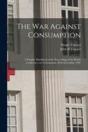 The War Against Consumption; A Popular Handbook Of The Proceedings Of The British Conference On Consumption, Held In London, 1901 di Vinrace Dennis Vinrace, Vinrace John H Vinrace edito da Legare Street Press