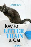 How to litter train a cat: Guide di Jim Brown edito da INDEPENDENTLY PUBLISHED