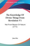 The Knowledge of Divine Things from Revelation V1: Not from Reason or Nature (1771) di John Ellis edito da Kessinger Publishing