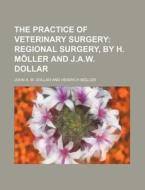 The Practice of Veterinary Surgery; Regional Surgery, by H. Moller and J.A.W. Dollar di John A. W. Dollar edito da Rarebooksclub.com
