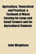 Agriculture, Theoretical And Practical. di John Wrightson edito da General Books