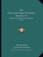 The Court and Times of Charles the First V2: Illustrated by Authentic and Confidential Letters edito da Kessinger Publishing