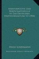 Arbeiterpolitik Und Wirtschaftspflege in Der Deutschen Stadteverwaltung V2 (1904) di Hugo Lindemann edito da Kessinger Publishing