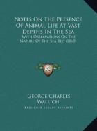 Notes on the Presence of Animal Life at Vast Depths in the Sea: With Observations on the Nature of the Sea Bed (1860) di George Charles Wallich edito da Kessinger Publishing