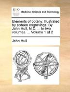 Elements Of Botany. Illustrated By Sixteen Engravings. By John Hull, M.d. ... In Two Volumes. ... Volume 1 Of 2 di John Hull edito da Gale Ecco, Print Editions