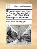 Remarks on several parts of France, Italy, &c. in the years 1783, 1784, 1785. By Benjamin Hobhouse, ... di Benjamin Hobhouse edito da Gale ECCO, Print Editions