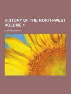 History Of The North-west Volume 1 di Alexander Begg edito da Theclassics.us