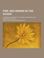 Fire And Sword In The Sudan; A Personal Narrative Of Fighting And Serving The Dervishes, 1879-1895 di Rudolf Carl Slatin edito da Theclassics.us