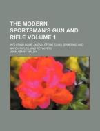 The Modern Sportsman's Gun and Rifle Volume 1; Including Game and Wildfowl Guns, Sporting and Match Rifles, and Revolvers di John Henry Walsh edito da Rarebooksclub.com