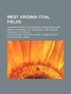 West Virginia Coal Fields; Hearings Before The Committee On Education And Labor U.s. Senate, 67th. Congress, First Session Pursuant To S. Res. 80 di United States Congress Labor edito da General Books Llc