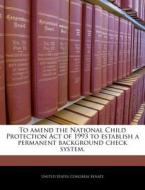 To Amend The National Child Protection Act Of 1993 To Establish A Permanent Background Check System. edito da Bibliogov