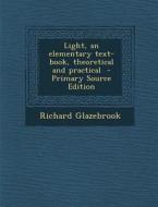 Light, an Elementary Text-Book, Theoretical and Practical di Richard Glazebrook edito da Nabu Press