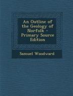 An Outline of the Geology of Norfolk - Primary Source Edition di Samuel Woodward edito da Nabu Press