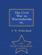 The Civil War in Worcestershire, - War College Series di J. W. Willis Bund edito da WAR COLLEGE SERIES