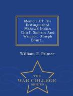 Memoir Of The Distinguished Mohawk Indian Chief, Sachem And Warrior, Joseph Brant; - War College Series di William E Palmer edito da War College Series
