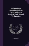 Railway From Constantinople To The Frontiers Of Servia With A Branch To Salonica di Anonymous edito da Palala Press
