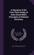 A Synopsis Of The First Three Books Of John Stuart Mill's Principles Of Political Economy edito da Palala Press